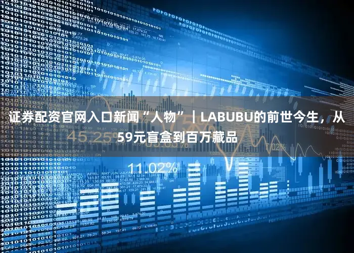 证券配资官网入口新闻“人物”｜LABUBU的前世今生，从59元盲盒到百万藏品