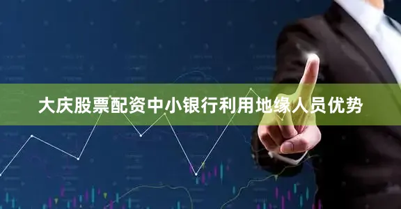 大庆股票配资中小银行利用地缘人员优势