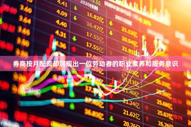 券商按月配资却展现出一位劳动者的职业素养和服务意识