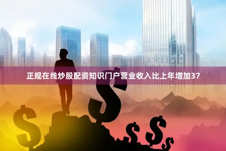 正规在线炒股配资知识门户营业收入比上年增加37