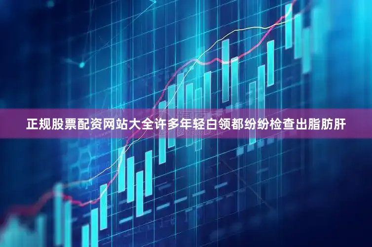 正规股票配资网站大全许多年轻白领都纷纷检查出脂肪肝