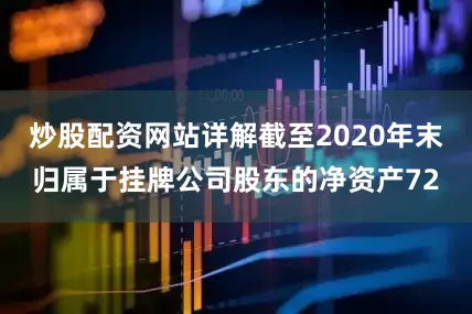炒股配资网站详解截至2020年末归属于挂牌公司股东的净资产72