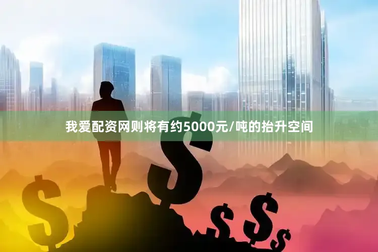 我爱配资网则将有约5000元/吨的抬升空间
