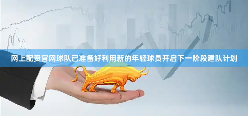 网上配资官网球队已准备好利用新的年轻球员开启下一阶段建队计划