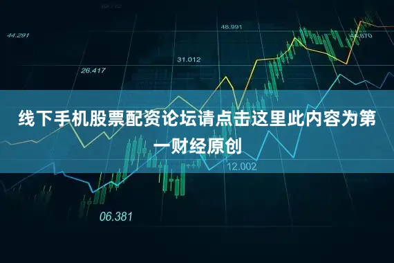 线下手机股票配资论坛请点击这里此内容为第一财经原创