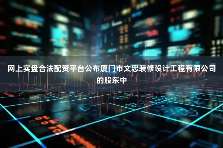 网上实盘合法配资平台公布厦门市文忠装修设计工程有限公司的股东中