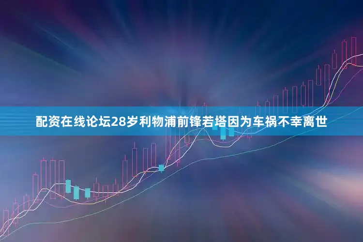 配资在线论坛28岁利物浦前锋若塔因为车祸不幸离世