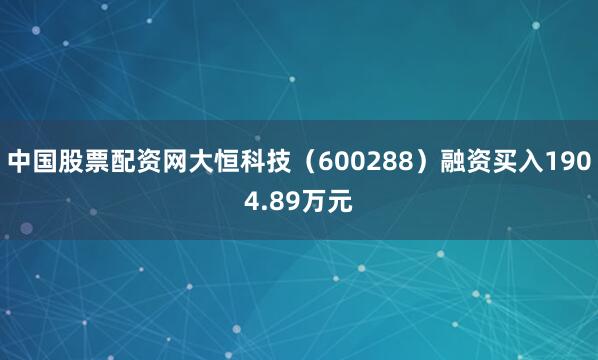 中国股票配资网大恒科技（600288）融资买入1904.89万元