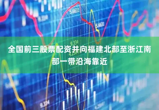 全国前三股票配资并向福建北部至浙江南部一带沿海靠近