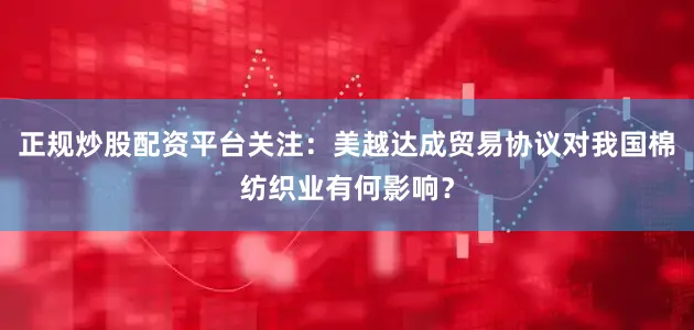 正规炒股配资平台关注：美越达成贸易协议对我国棉纺织业有何影响？