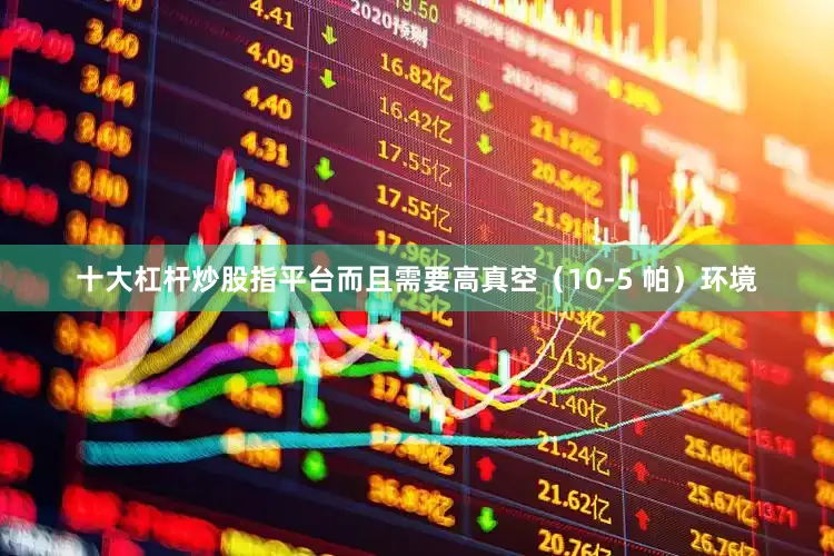 十大杠杆炒股指平台而且需要高真空（10-5 帕）环境