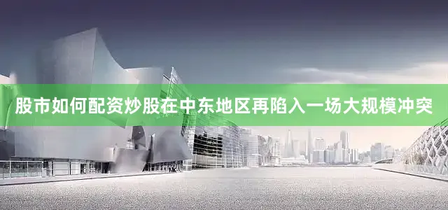 股市如何配资炒股在中东地区再陷入一场大规模冲突
