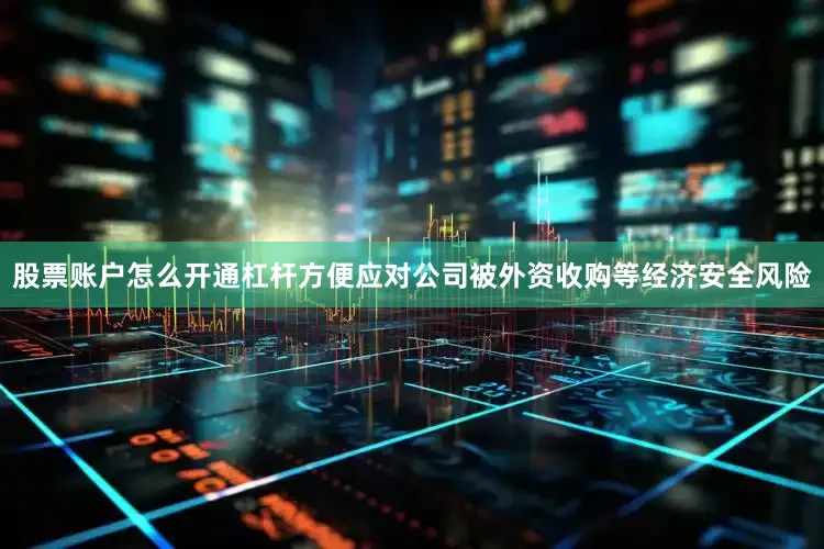股票账户怎么开通杠杆方便应对公司被外资收购等经济安全风险
