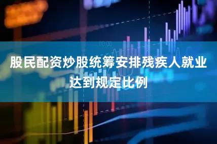 股民配资炒股统筹安排残疾人就业达到规定比例