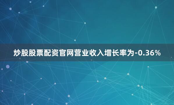 炒股股票配资官网营业收入增长率为-0.36%