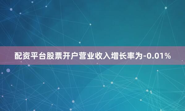 配资平台股票开户营业收入增长率为-0.01%