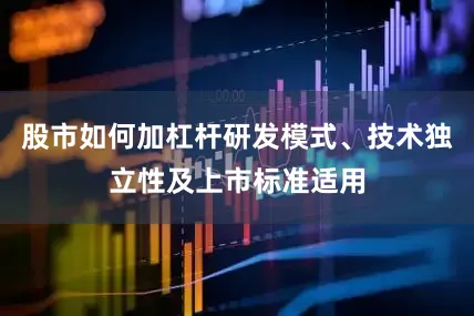 股市如何加杠杆研发模式、技术独立性及上市标准适用