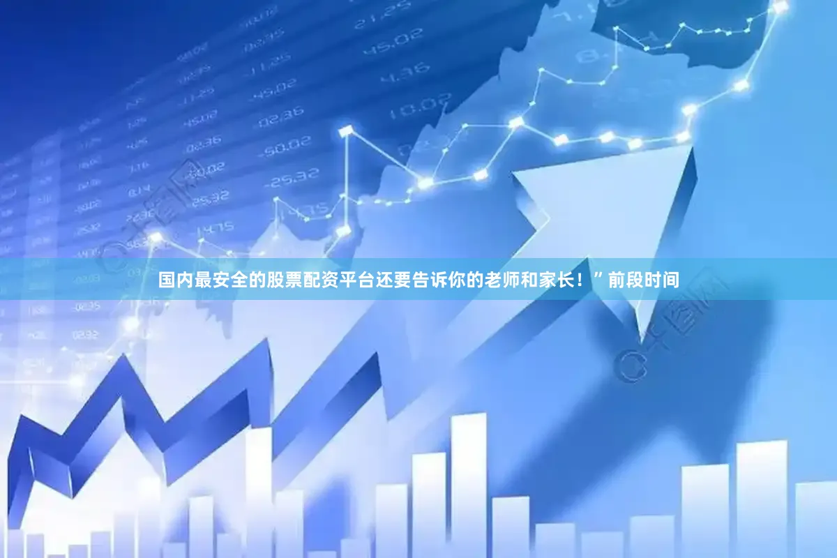 国内最安全的股票配资平台还要告诉你的老师和家长！”前段时间
