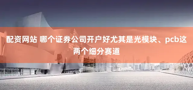 配资网站 哪个证券公司开户好尤其是光模块、pcb这两个细分赛道