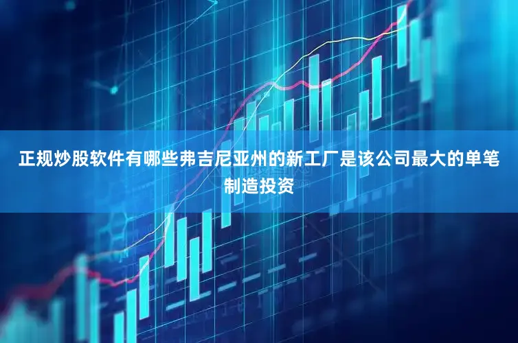 正规炒股软件有哪些弗吉尼亚州的新工厂是该公司最大的单笔制造投资