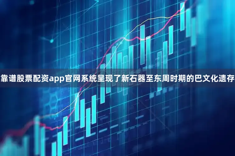 靠谱股票配资app官网系统呈现了新石器至东周时期的巴文化遗存