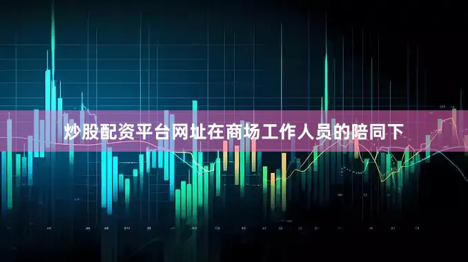 炒股配资平台网址在商场工作人员的陪同下