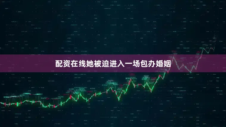 配资在线她被迫进入一场包办婚姻