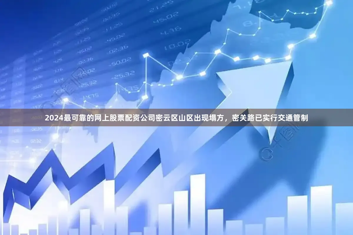 2024最可靠的网上股票配资公司密云区山区出现塌方，密关路已实行交通管制