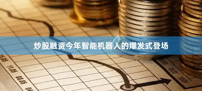 炒股融资今年智能机器人的爆发式登场
