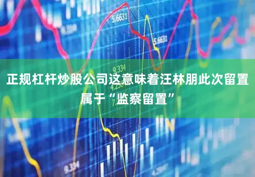 正规杠杆炒股公司这意味着汪林朋此次留置属于“监察留置”