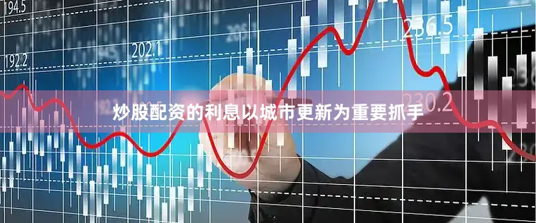 炒股配资的利息以城市更新为重要抓手