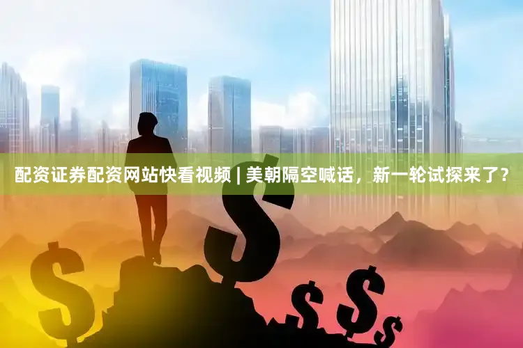 配资证券配资网站快看视频 | 美朝隔空喊话，新一轮试探来了？
