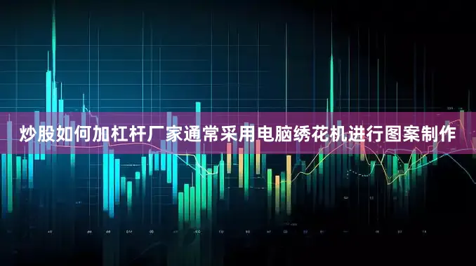 炒股如何加杠杆厂家通常采用电脑绣花机进行图案制作
