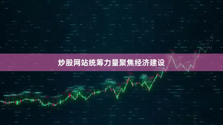 炒股网站统筹力量聚焦经济建设