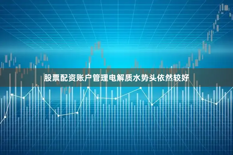 股票配资账户管理电解质水势头依然较好