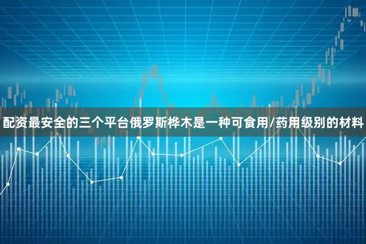 配资最安全的三个平台俄罗斯桦木是一种可食用/药用级别的材料
