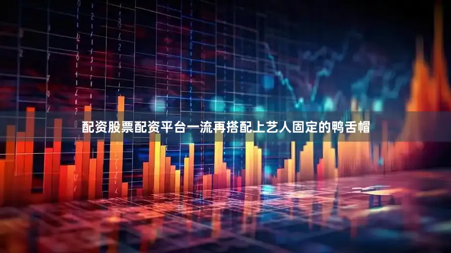 配资股票配资平台一流再搭配上艺人固定的鸭舌帽