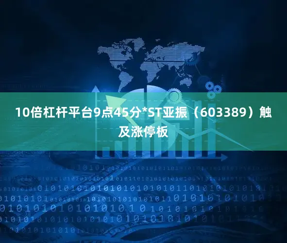 10倍杠杆平台9点45分*ST亚振（603389）触及涨停板