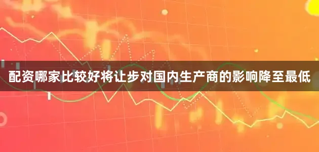 配资哪家比较好将让步对国内生产商的影响降至最低