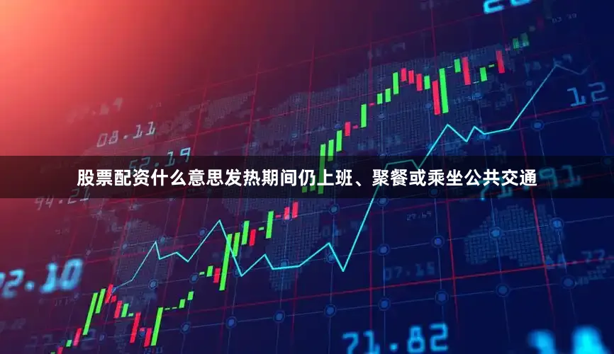 股票配资什么意思发热期间仍上班、聚餐或乘坐公共交通