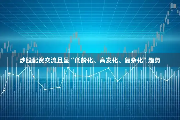 炒股配资交流且呈“低龄化、高发化、复杂化”趋势