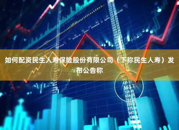如何配资民生人寿保险股份有限公司（下称民生人寿）发布公告称