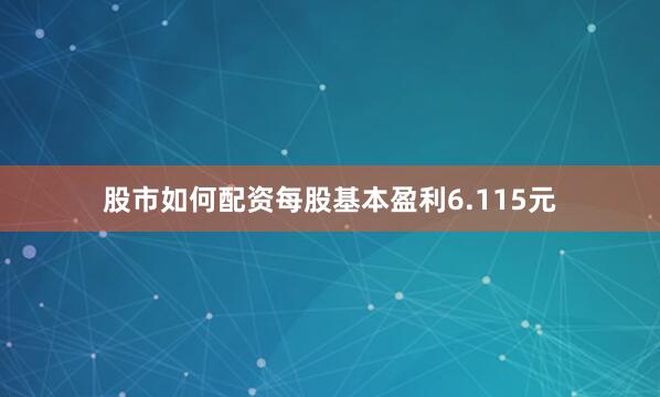 股市如何配资每股基本盈利6.115元