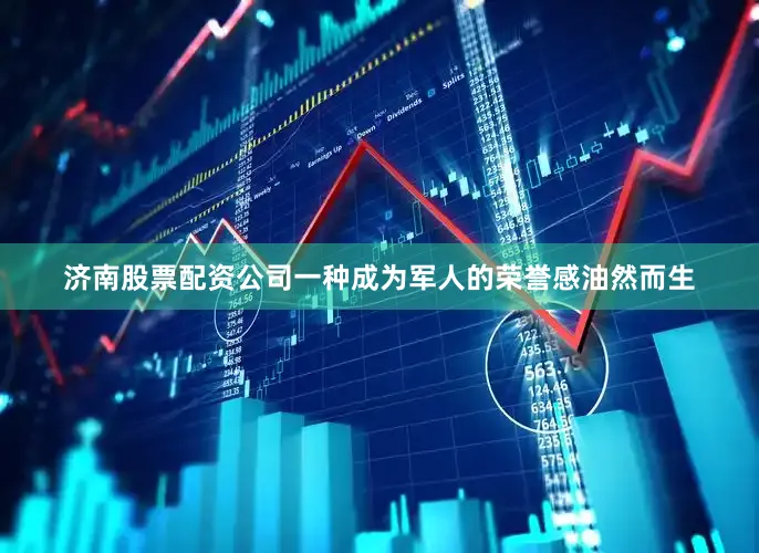 济南股票配资公司一种成为军人的荣誉感油然而生