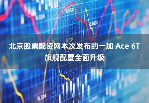 北京股票配资网本次发布的一加 Ace 6T旗舰配置全面升级