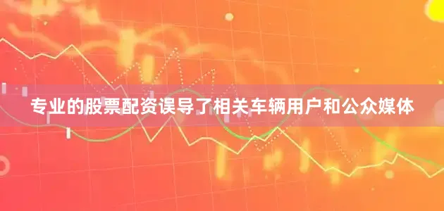 专业的股票配资误导了相关车辆用户和公众媒体