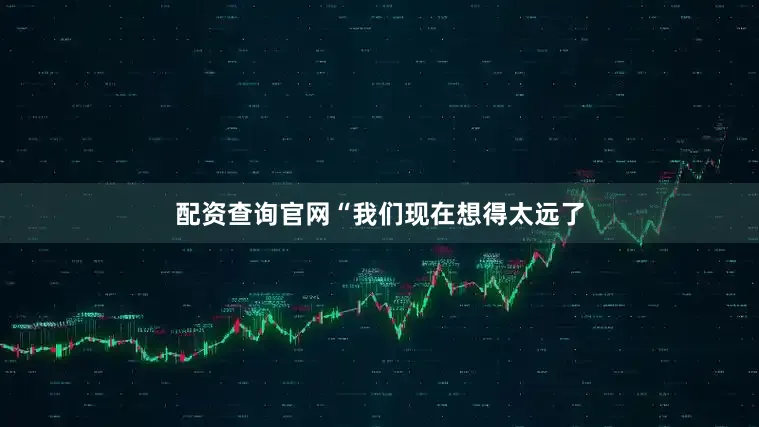 配资查询官网“我们现在想得太远了