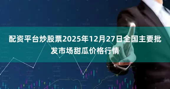 配资平台炒股票2025年12月27日全国主要批发市场甜瓜价格行情