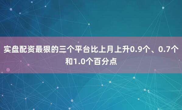 实盘配资最狠的三个平台比上月上升0.9个、0.7个和1.0个百分点