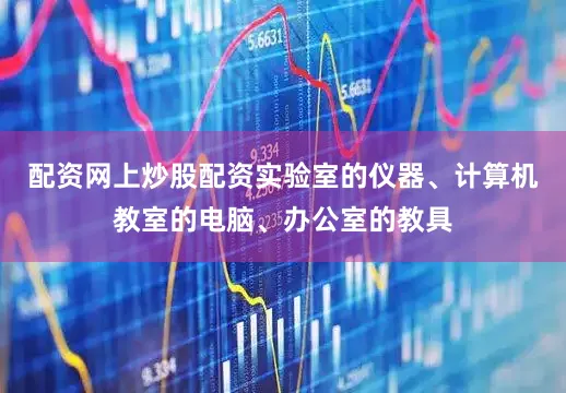 配资网上炒股配资实验室的仪器、计算机教室的电脑、办公室的教具